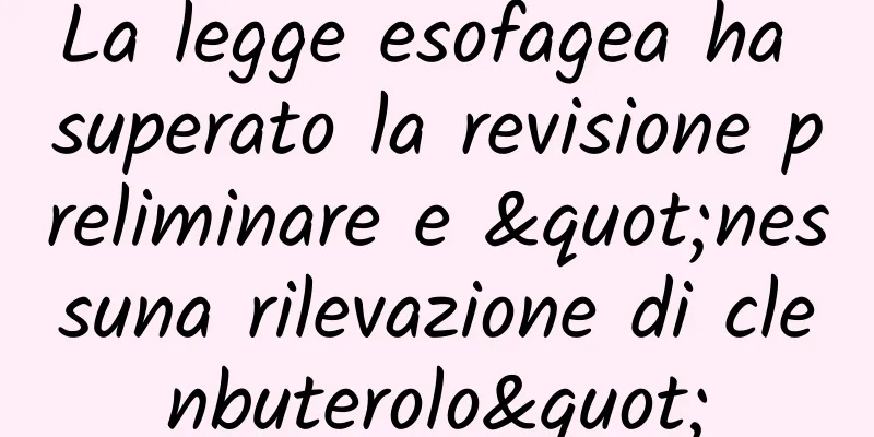 La legge esofagea ha superato la revisione preliminare e "nessuna rilevazione di clenbuterolo"