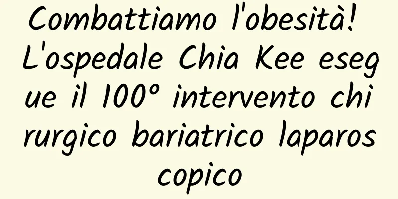 Combattiamo l'obesità! L'ospedale Chia Kee esegue il 100° intervento chirurgico bariatrico laparoscopico