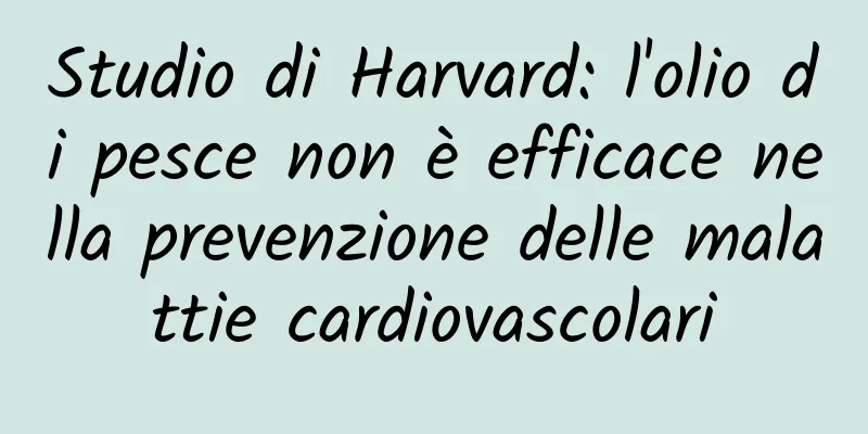 Studio di Harvard: l'olio di pesce non è efficace nella prevenzione delle malattie cardiovascolari