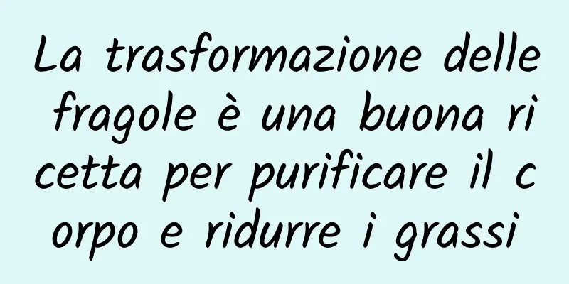 La trasformazione delle fragole è una buona ricetta per purificare il corpo e ridurre i grassi