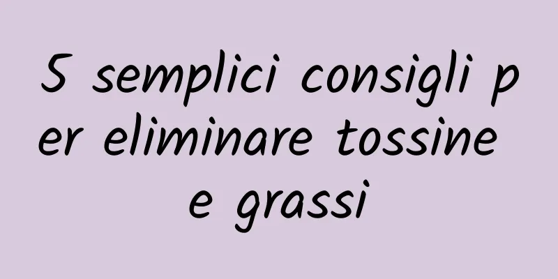 5 semplici consigli per eliminare tossine e grassi