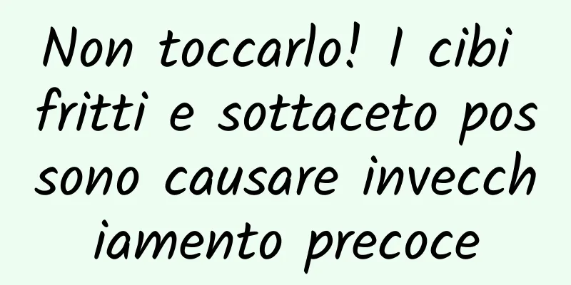 Non toccarlo! I cibi fritti e sottaceto possono causare invecchiamento precoce