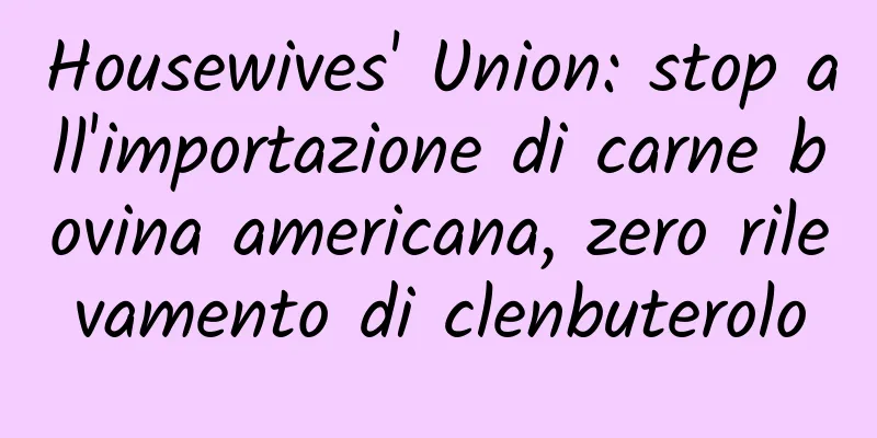 Housewives' Union: stop all'importazione di carne bovina americana, zero rilevamento di clenbuterolo