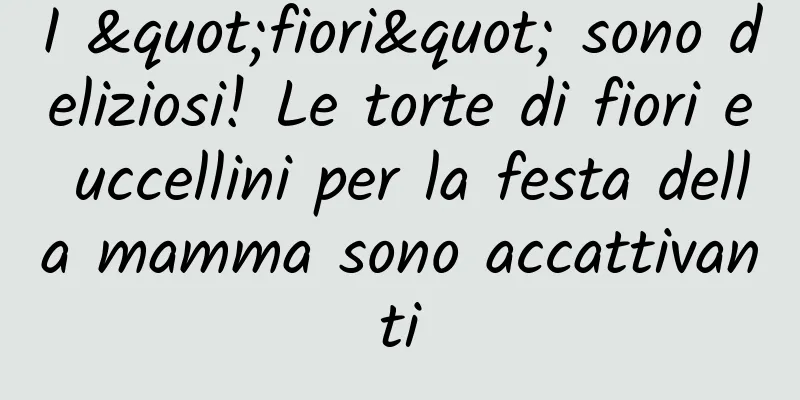 I "fiori" sono deliziosi! Le torte di fiori e uccellini per la festa della mamma sono accattivanti