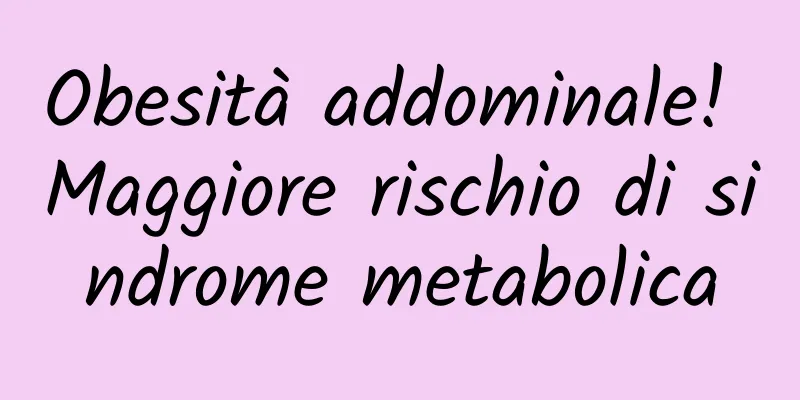 Obesità addominale! Maggiore rischio di sindrome metabolica