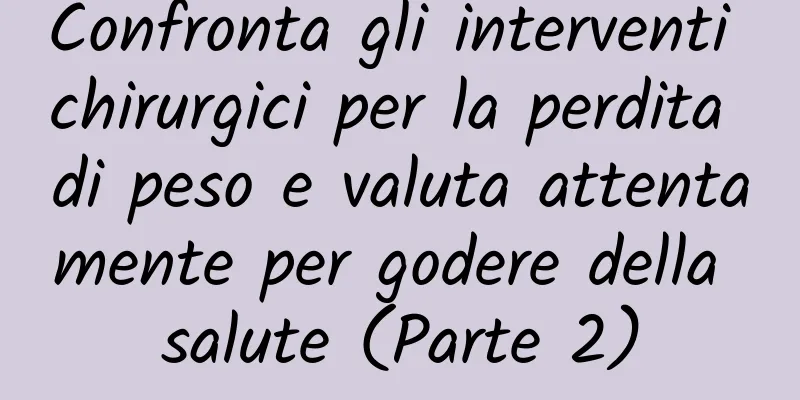 Confronta gli interventi chirurgici per la perdita di peso e valuta attentamente per godere della salute (Parte 2)
