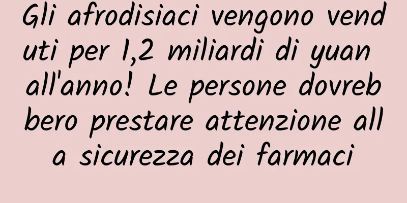 Gli afrodisiaci vengono venduti per 1,2 miliardi di yuan all'anno! Le persone dovrebbero prestare attenzione alla sicurezza dei farmaci