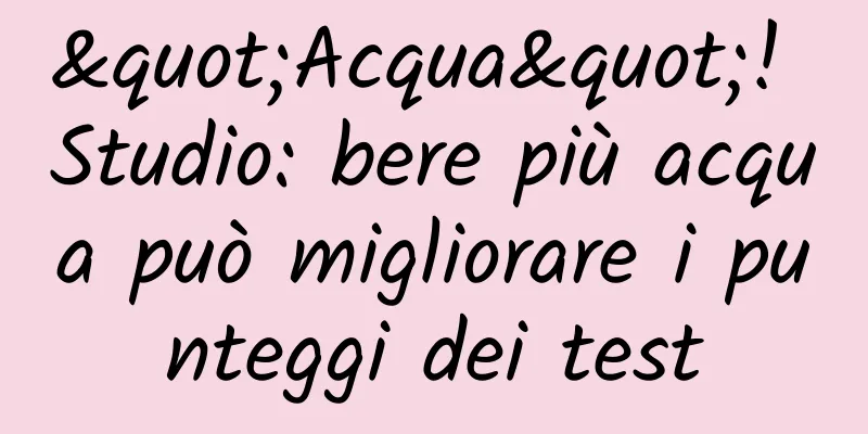 "Acqua"! Studio: bere più acqua può migliorare i punteggi dei test