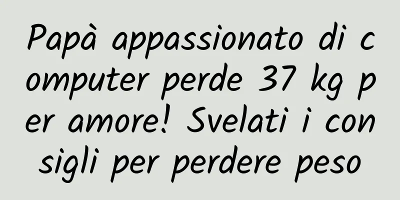 Papà appassionato di computer perde 37 kg per amore! Svelati i consigli per perdere peso