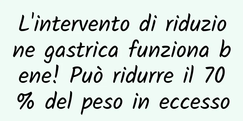 L'intervento di riduzione gastrica funziona bene! Può ridurre il 70% del peso in eccesso