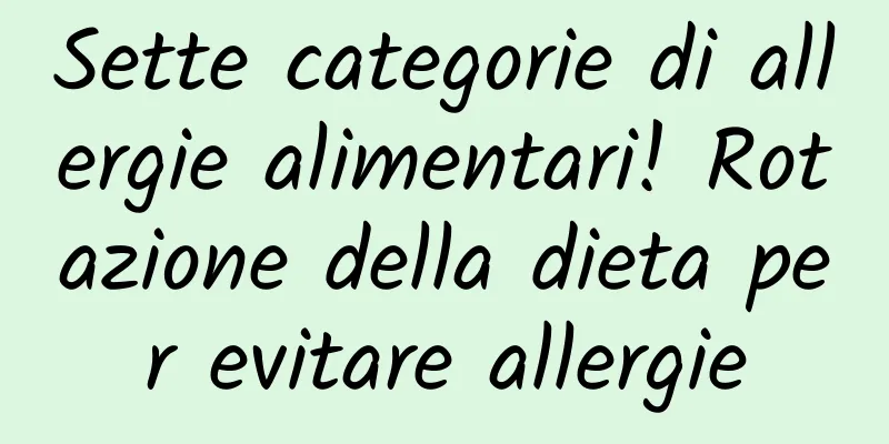 Sette categorie di allergie alimentari! Rotazione della dieta per evitare allergie