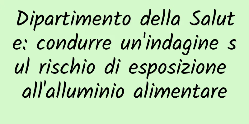 Dipartimento della Salute: condurre un'indagine sul rischio di esposizione all'alluminio alimentare