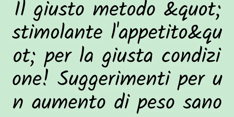 Il giusto metodo "stimolante l'appetito" per la giusta condizione! Suggerimenti per un aumento di peso sano