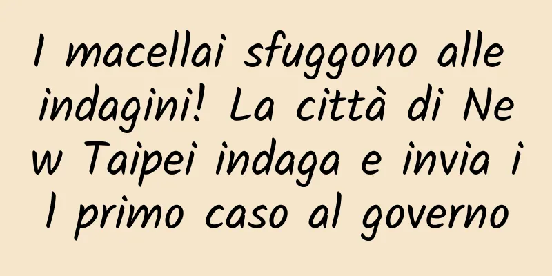 I macellai sfuggono alle indagini! La città di New Taipei indaga e invia il primo caso al governo