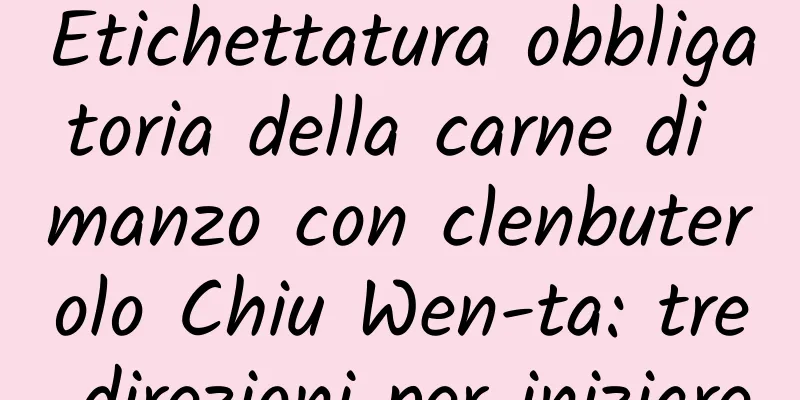Etichettatura obbligatoria della carne di manzo con clenbuterolo Chiu Wen-ta: tre direzioni per iniziare