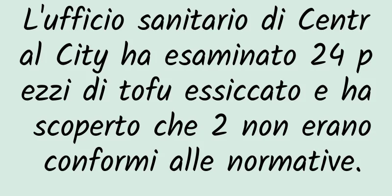 L'ufficio sanitario di Central City ha esaminato 24 pezzi di tofu essiccato e ha scoperto che 2 non erano conformi alle normative.