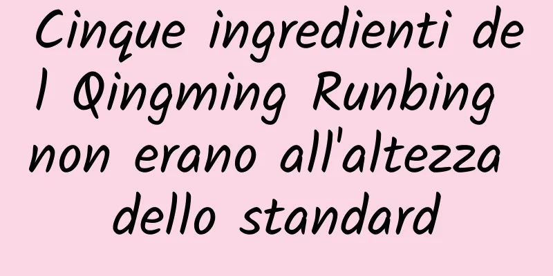 Cinque ingredienti del Qingming Runbing non erano all'altezza dello standard