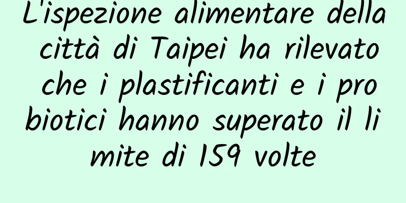 L'ispezione alimentare della città di Taipei ha rilevato che i plastificanti e i probiotici hanno superato il limite di 159 volte