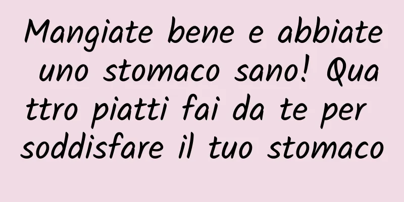 Mangiate bene e abbiate uno stomaco sano! Quattro piatti fai da te per soddisfare il tuo stomaco