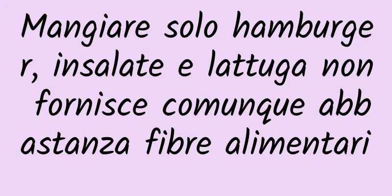 Mangiare solo hamburger, insalate e lattuga non fornisce comunque abbastanza fibre alimentari