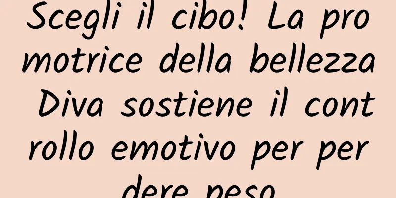Scegli il cibo! La promotrice della bellezza Diva sostiene il controllo emotivo per perdere peso