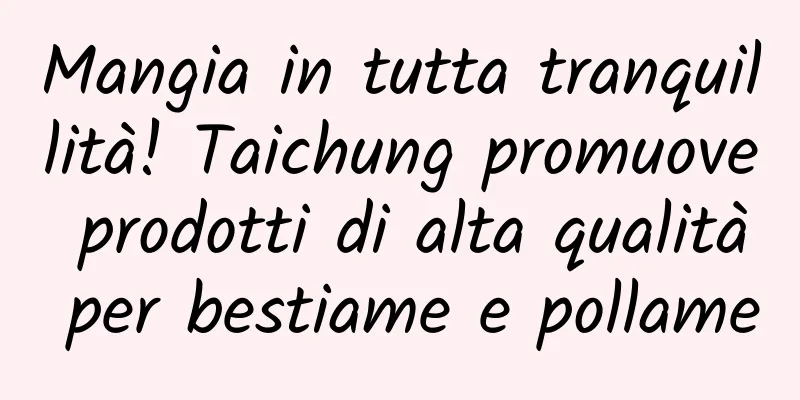 Mangia in tutta tranquillità! Taichung promuove prodotti di alta qualità per bestiame e pollame