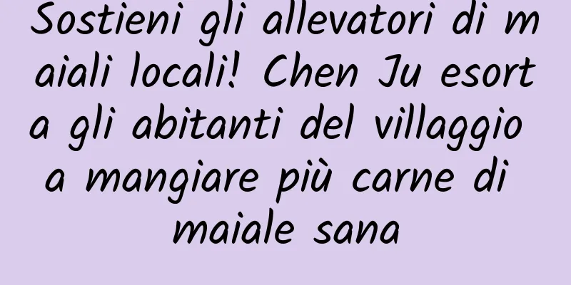 Sostieni gli allevatori di maiali locali! Chen Ju esorta gli abitanti del villaggio a mangiare più carne di maiale sana