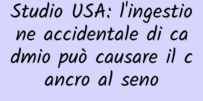 Studio USA: l'ingestione accidentale di cadmio può causare il cancro al seno