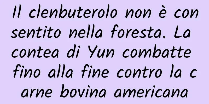 Il clenbuterolo non è consentito nella foresta. La contea di Yun combatte fino alla fine contro la carne bovina americana
