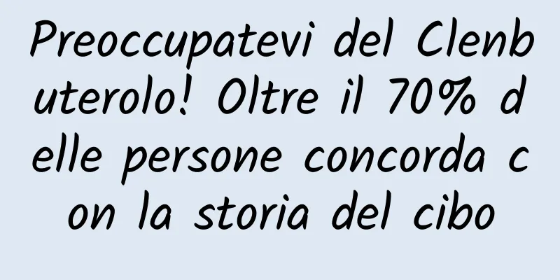 Preoccupatevi del Clenbuterolo! Oltre il 70% delle persone concorda con la storia del cibo