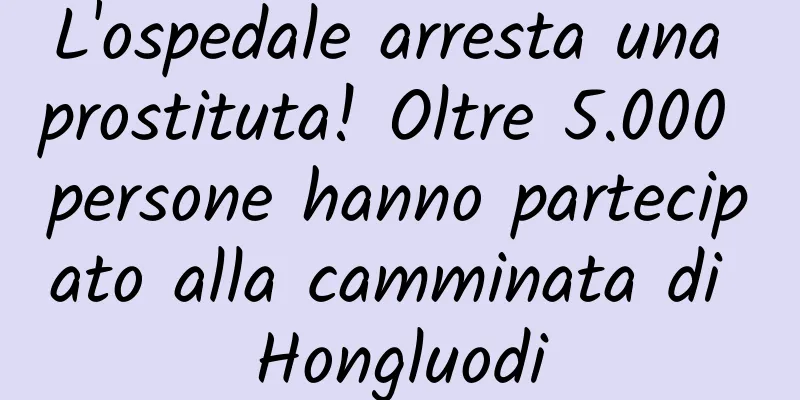 L'ospedale arresta una prostituta! Oltre 5.000 persone hanno partecipato alla camminata di Hongluodi