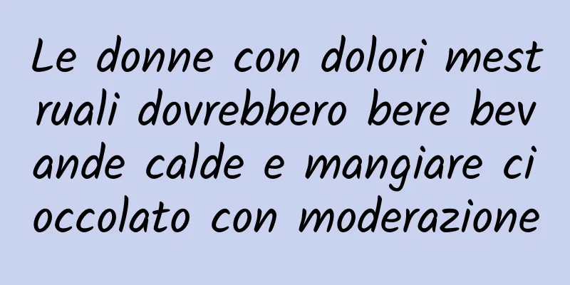 Le donne con dolori mestruali dovrebbero bere bevande calde e mangiare cioccolato con moderazione