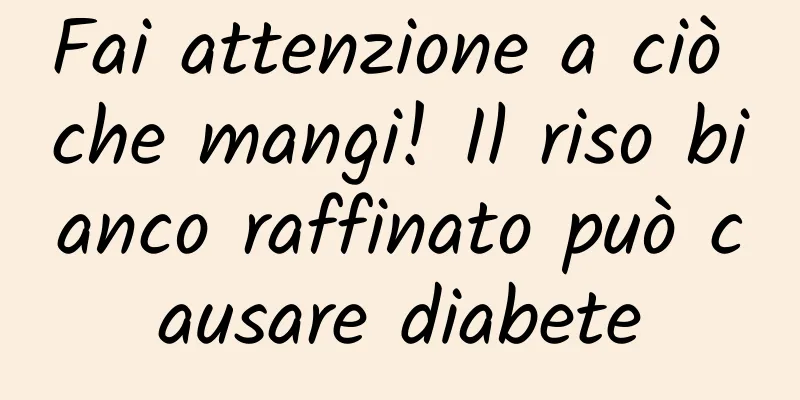 Fai attenzione a ciò che mangi! Il riso bianco raffinato può causare diabete