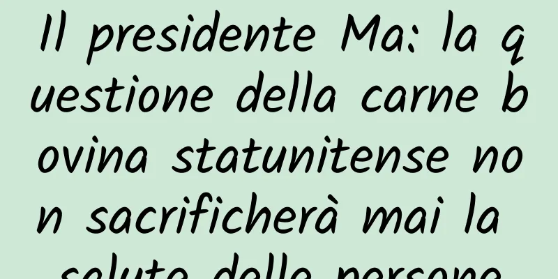 Il presidente Ma: la questione della carne bovina statunitense non sacrificherà mai la salute delle persone