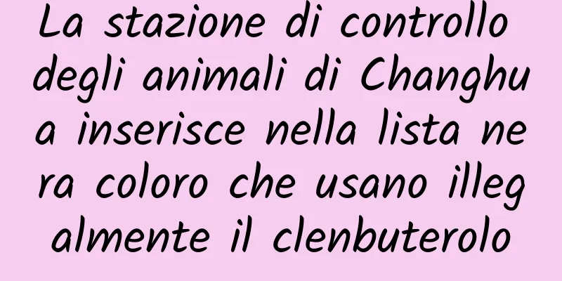 La stazione di controllo degli animali di Changhua inserisce nella lista nera coloro che usano illegalmente il clenbuterolo