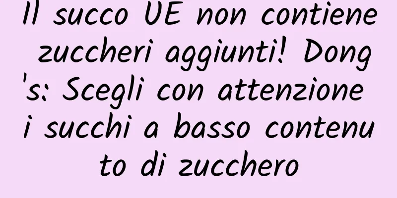 Il succo UE non contiene zuccheri aggiunti! Dong's: Scegli con attenzione i succhi a basso contenuto di zucchero