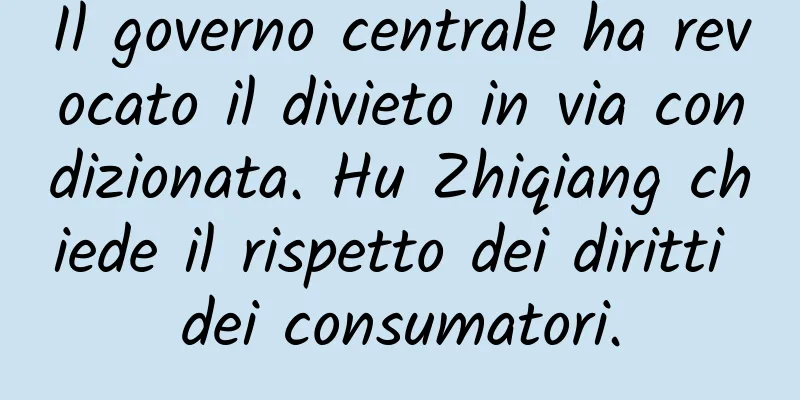 Il governo centrale ha revocato il divieto in via condizionata. Hu Zhiqiang chiede il rispetto dei diritti dei consumatori.