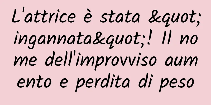 L'attrice è stata "ingannata"! Il nome dell'improvviso aumento e perdita di peso