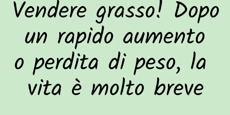 Vendere grasso! Dopo un rapido aumento o perdita di peso, la vita è molto breve