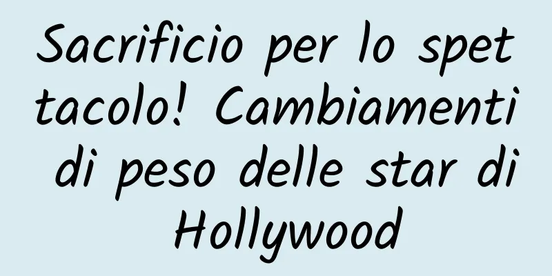 Sacrificio per lo spettacolo! Cambiamenti di peso delle star di Hollywood