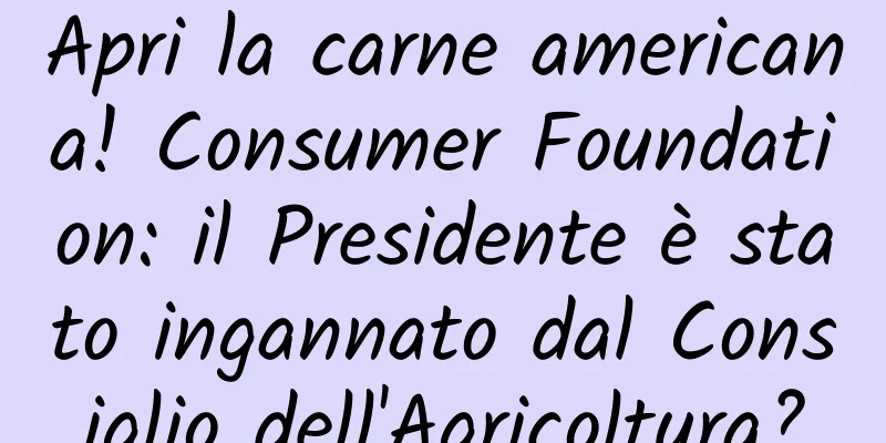 Apri la carne americana! Consumer Foundation: il Presidente è stato ingannato dal Consiglio dell'Agricoltura?