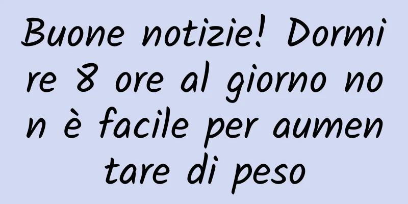 Buone notizie! Dormire 8 ore al giorno non è facile per aumentare di peso