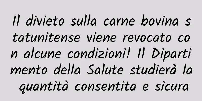 Il divieto sulla carne bovina statunitense viene revocato con alcune condizioni! Il Dipartimento della Salute studierà la quantità consentita e sicura