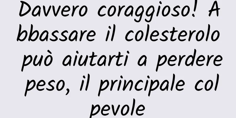 Davvero coraggioso! Abbassare il colesterolo può aiutarti a perdere peso, il principale colpevole