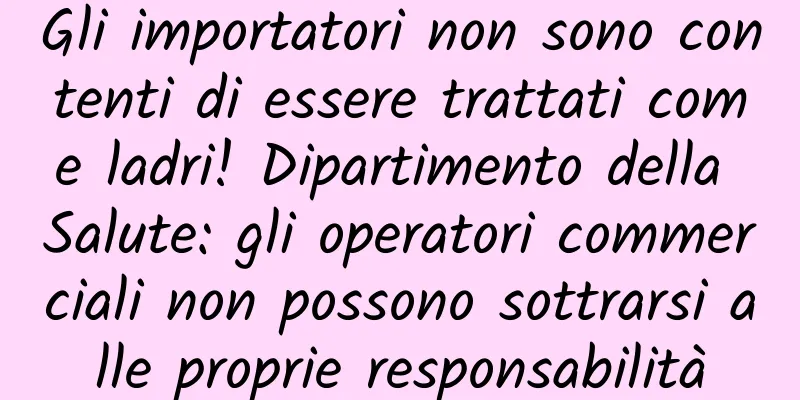 Gli importatori non sono contenti di essere trattati come ladri! Dipartimento della Salute: gli operatori commerciali non possono sottrarsi alle proprie responsabilità