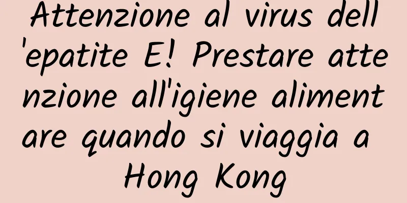Attenzione al virus dell'epatite E! Prestare attenzione all'igiene alimentare quando si viaggia a Hong Kong