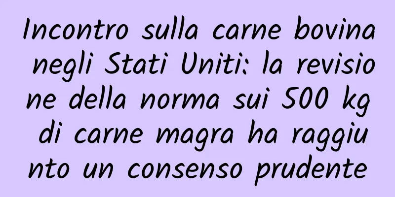 Incontro sulla carne bovina negli Stati Uniti: la revisione della norma sui 500 kg di carne magra ha raggiunto un consenso prudente