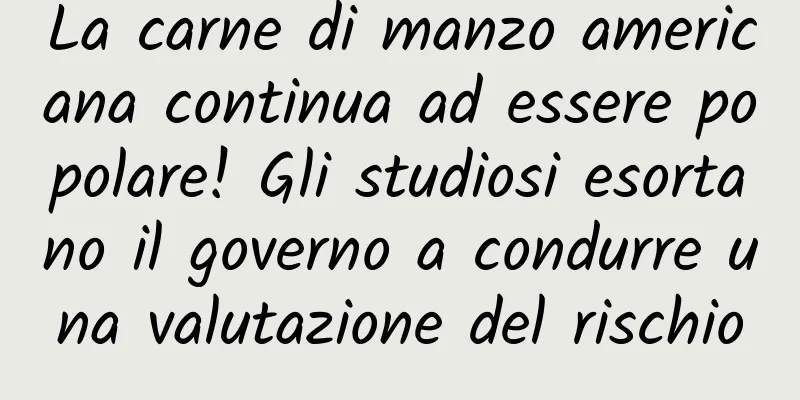 La carne di manzo americana continua ad essere popolare! Gli studiosi esortano il governo a condurre una valutazione del rischio