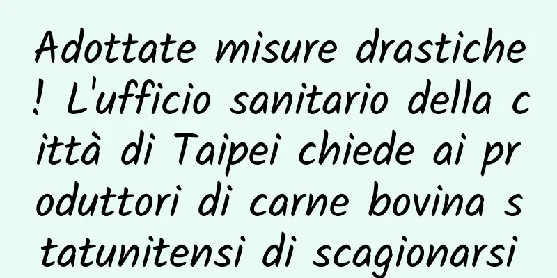Adottate misure drastiche! L'ufficio sanitario della città di Taipei chiede ai produttori di carne bovina statunitensi di scagionarsi