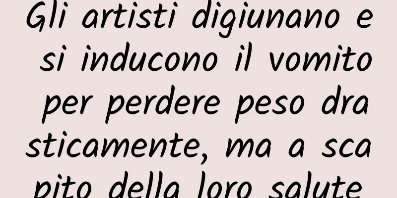 Gli artisti digiunano e si inducono il vomito per perdere peso drasticamente, ma a scapito della loro salute